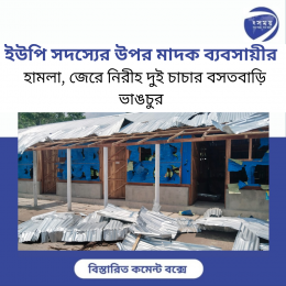ইউপি সদস্যের উপর মাদক ব্যবসায়ীর   হামলা, জেরে নিরীহ দুই চাচার বসতবাড়ি ভাঙচুর